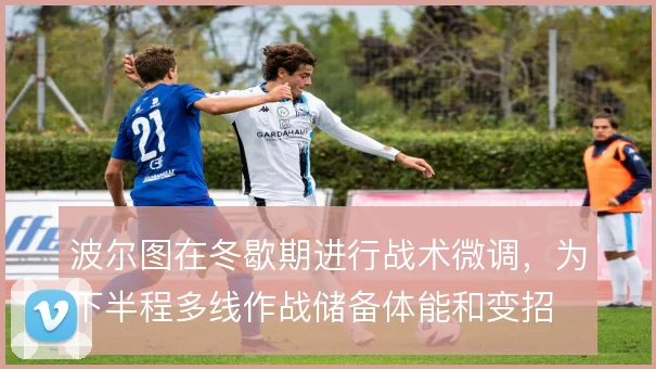 波尔图在冬歇期进行战术微调，为下半程多线作战储备体能和变招