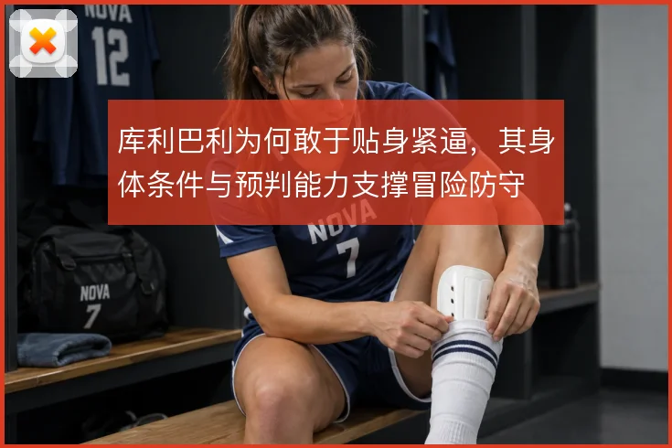 库利巴利为何敢于贴身紧逼,其身体条件与预判能力支撑冒险防守