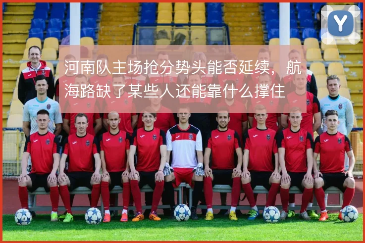 河南队主场抢分势头能否延续，航海路缺了某些人还能靠什么撑住