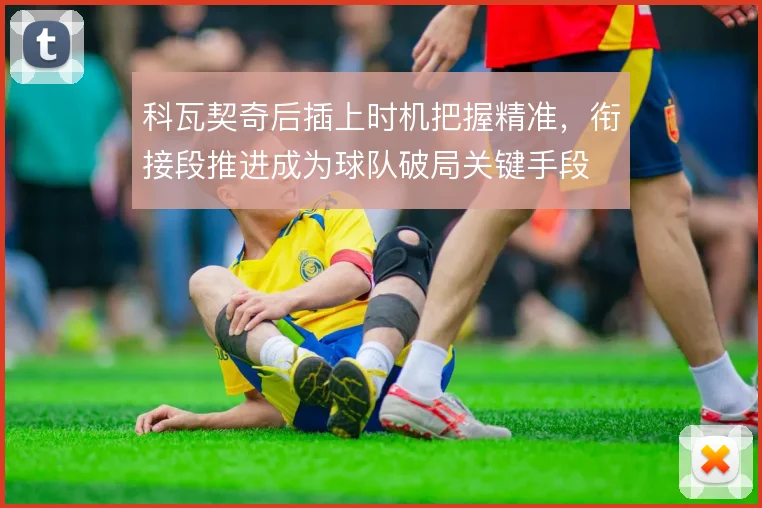 科瓦契奇后插上时机把握精准,衔接段推进成为球队破局关键手段