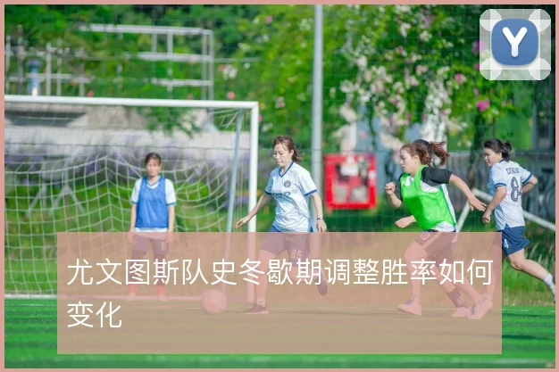 尤文图斯队史冬歇期调整胜率如何变化