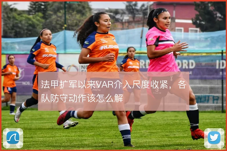 法甲扩军以来VAR介入尺度收紧，各队防守动作该怎么解