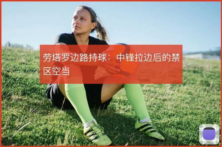 劳塔罗边路持球：中锋拉边后的禁区空当
