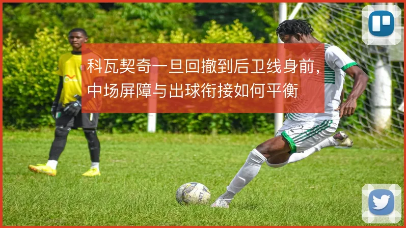 科瓦契奇一旦回撤到后卫线身前,中场屏障与出球衔接如何平衡