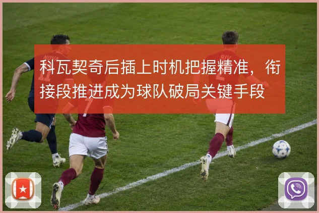 科瓦契奇后插上时机把握精准，衔接段推进成为球队破局关键手段