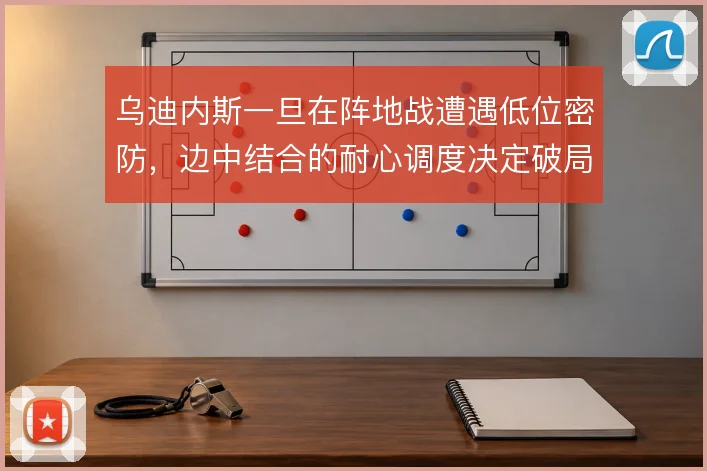 乌迪内斯一旦在阵地战遭遇低位密防，边中结合的耐心调度决定破局效率