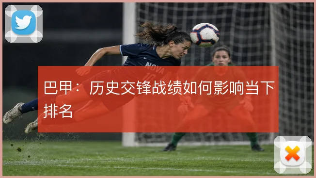 巴甲：历史交锋战绩如何影响当下排名