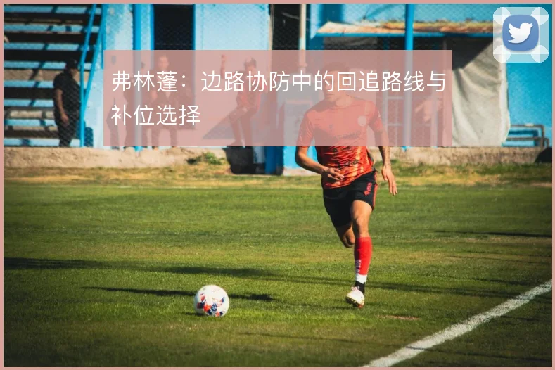 弗林蓬：边路协防中的回追路线与补位选择