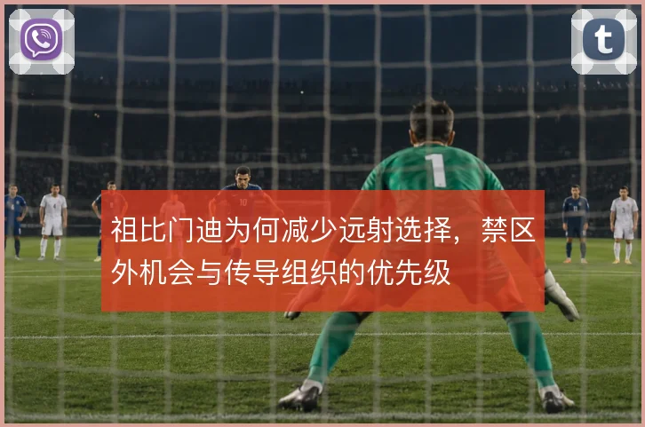 祖比门迪为何减少远射选择，禁区外机会与传导组织的优先级