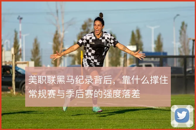 美职联黑马纪录背后，靠什么撑住常规赛与季后赛的强度落差