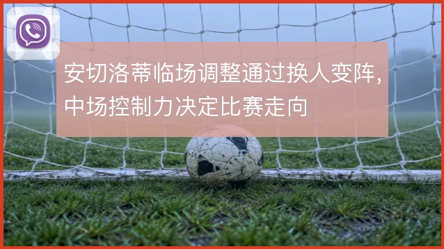 安切洛蒂临场调整通过换人变阵,中场控制力决定比赛走向