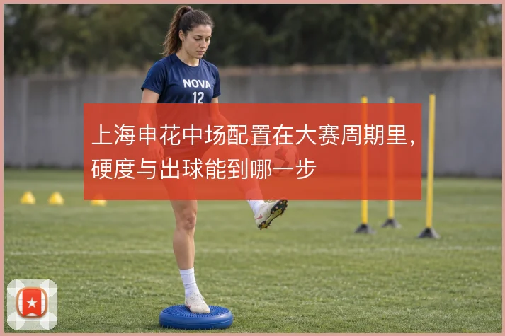 上海申花中场配置在大赛周期里,硬度与出球能到哪一步