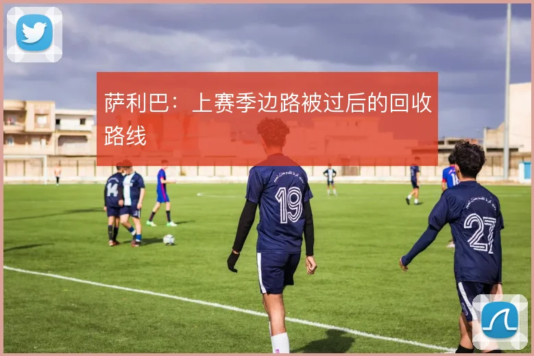 萨利巴：上赛季边路被过后的回收路线