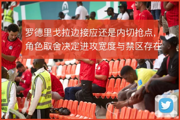 罗德里戈拉边接应还是内切抢点,角色取舍决定进攻宽度与禁区存在感