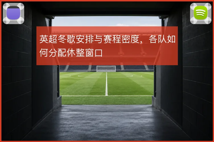 英超冬歇安排与赛程密度，各队如何分配休整窗口