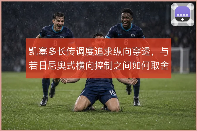 凯塞多长传调度追求纵向穿透，与若日尼奥式横向控制之间如何取舍