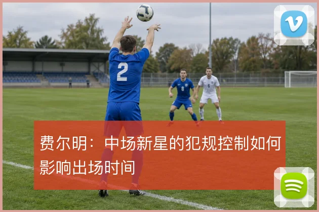 费尔明：中场新星的犯规控制如何影响出场时间