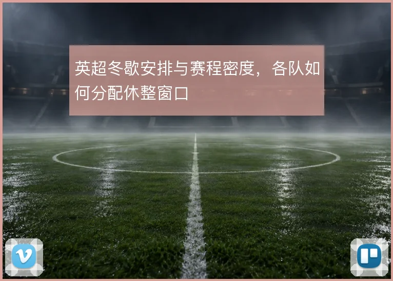 英超冬歇安排与赛程密度，各队如何分配休整窗口