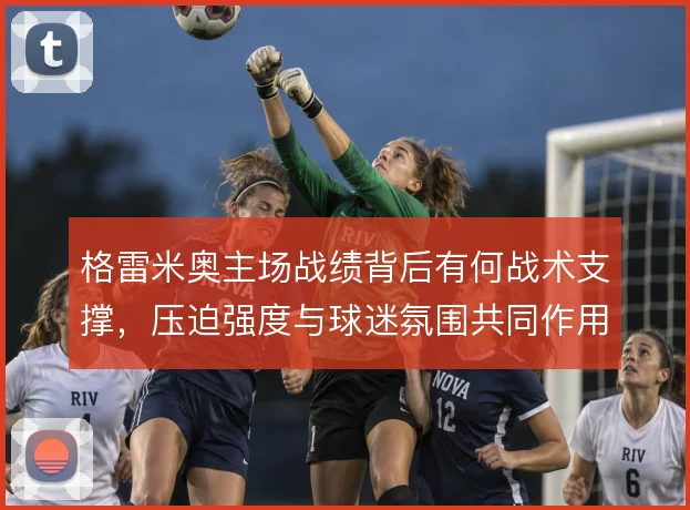 格雷米奥主场战绩背后有何战术支撑,压迫强度与球迷氛围共同作用