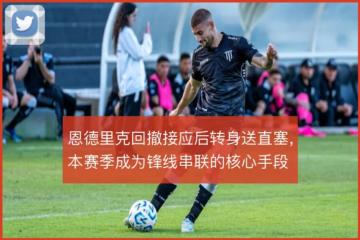 恩德里克回撤接应后转身送直塞,本赛季成为锋线串联的核心手段