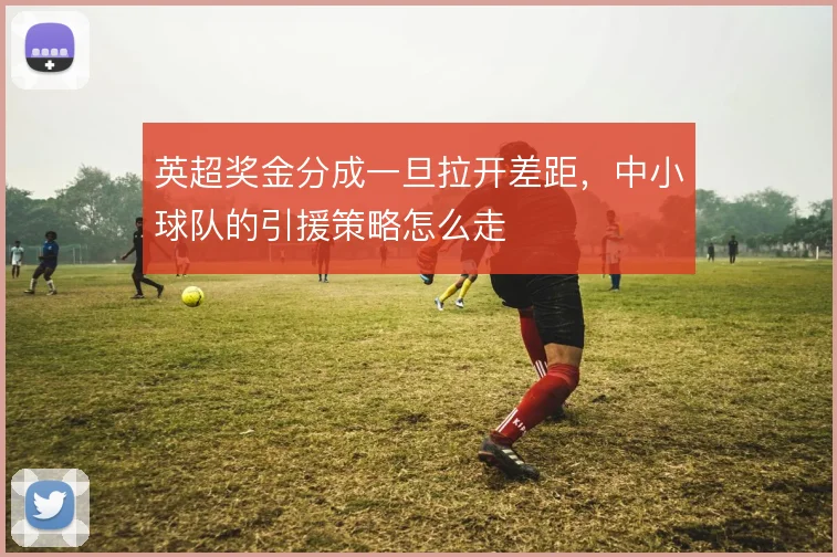 英超奖金分成一旦拉开差距，中小球队的引援策略怎么走