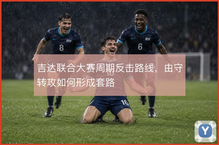 吉达联合大赛周期反击路线，由守转攻如何形成套路