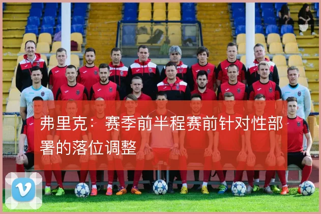 弗里克:赛季前半程赛前针对性部署的落位调整