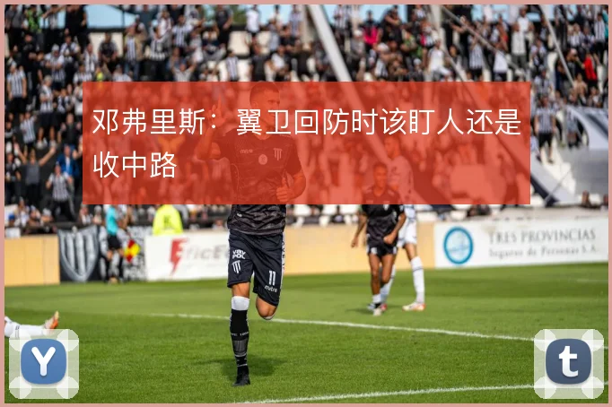 邓弗里斯：翼卫回防时该盯人还是收中路