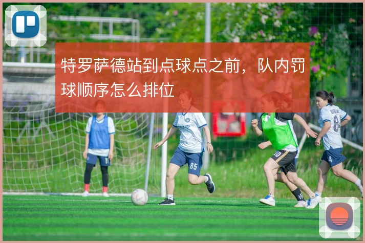 特罗萨德站到点球点之前，队内罚球顺序怎么排位