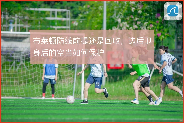 布莱顿防线前提还是回收，边后卫身后的空当如何保护