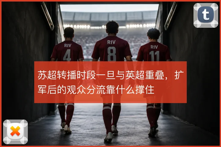 苏超转播时段一旦与英超重叠，扩军后的观众分流靠什么撑住