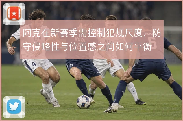 阿克在新赛季需控制犯规尺度，防守侵略性与位置感之间如何平衡