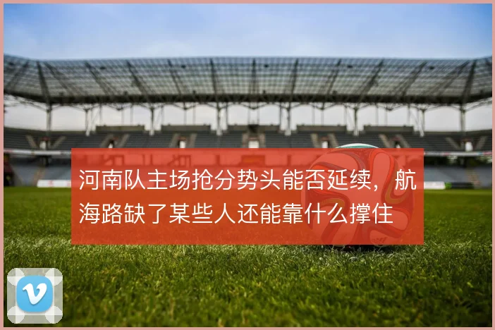 河南队主场抢分势头能否延续，航海路缺了某些人还能靠什么撑住