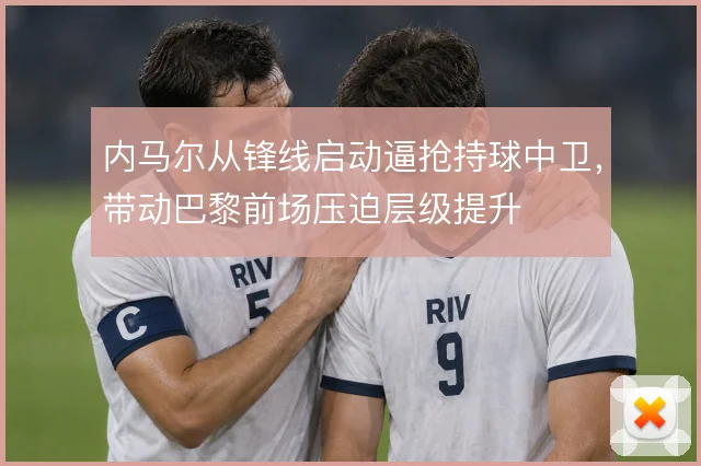 内马尔从锋线启动逼抢持球中卫，带动巴黎前场压迫层级提升