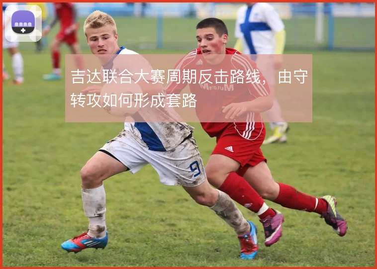 吉达联合大赛周期反击路线，由守转攻如何形成套路