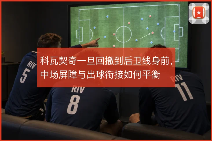 科瓦契奇一旦回撤到后卫线身前，中场屏障与出球衔接如何平衡